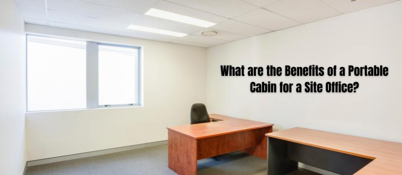 What are the Benefits of a Portable Cabin for a Site Office?
